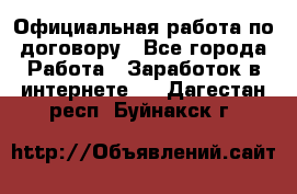 Официальная работа по договору - Все города Работа » Заработок в интернете   . Дагестан респ.,Буйнакск г.